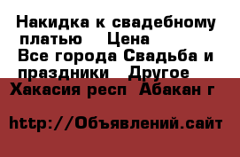 Накидка к свадебному платью  › Цена ­ 3 000 - Все города Свадьба и праздники » Другое   . Хакасия респ.,Абакан г.